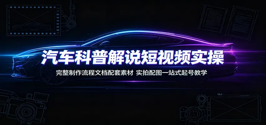 汽车科普解说短视频实操:完整制作流程文档配套素材,实拍配图一站式起号教学-一起筹课网