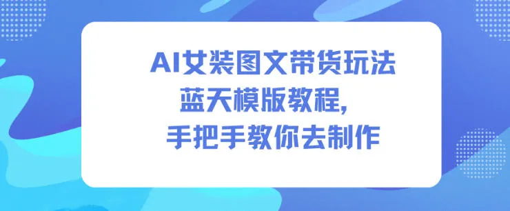 AI女装图文带货玩法蓝天模版教程，手把手教你去制作-一起筹课网