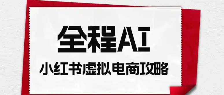 全程AI自动化｜小红书虚拟电商轻资产变现全攻略-一起筹课网