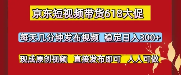 京东短视频带货618大促，每天几分钟发布视频，稳定日入3张+，现成原创视频，直接发布即可【揭秘】-一起筹课网