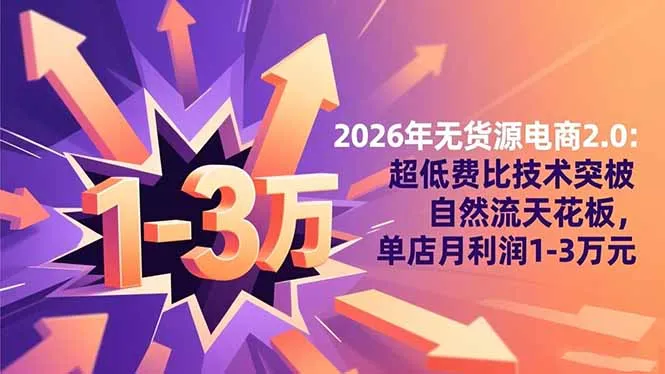 2026年无货源电商2.0:超低费比技术突破自然流天花板,单店月利润1-3万元-一起筹课网