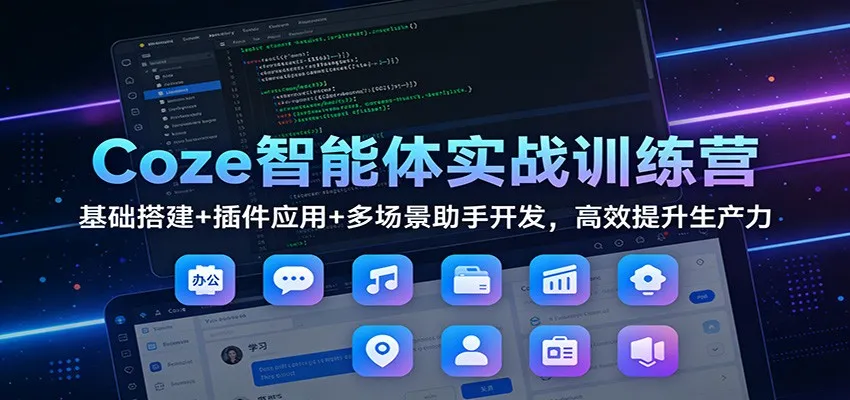 Coze智能体实战训练营:基础搭建+插件应用+多场景助手开发,高效提升生产力-一起筹课网