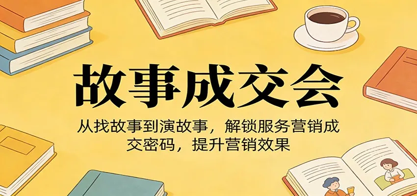 《故事成交会》从找故事到演故事,解锁服务营销成交密码,提升营销效果-一起筹课网