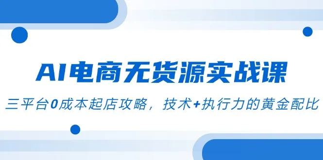 AI电商无货源实战课，三平台0成本起店攻略，技术+执行力的黄金配比-一起筹课网