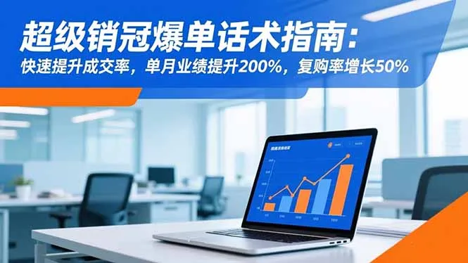 超级销冠爆单话术指南:快速提升成交率,单月业绩提升200%,复购率增长50%-一起筹课网