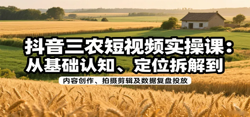 抖音三农短视频实操课：从基础认知、定位拆解到内容创作、拍摄剪辑及数据复盘投放-一起筹课网