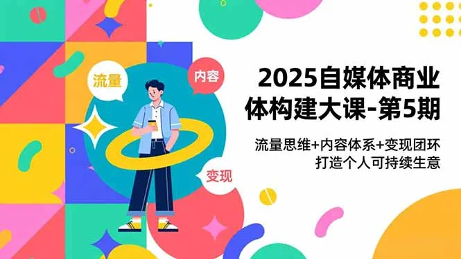 2025自媒体商业体构建大课-第5期，流量思维+内容体系+变现闭环，打造个人可持续生意-一起筹课网