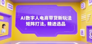 AI数字人电商带货新玩法，矩阵打法，精进选品-一起筹课网
