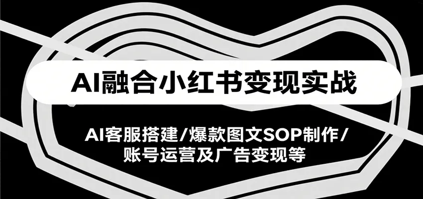 AI融合小红书变现实战课，AI客服搭建/爆款图文SOP制作/账号运营及广告变现等-一起筹课网