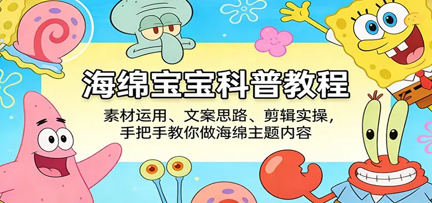 海绵宝宝科普教程:素材运用、文案思路、剪辑实操,手把手教你做海绵主题内容-一起筹课网