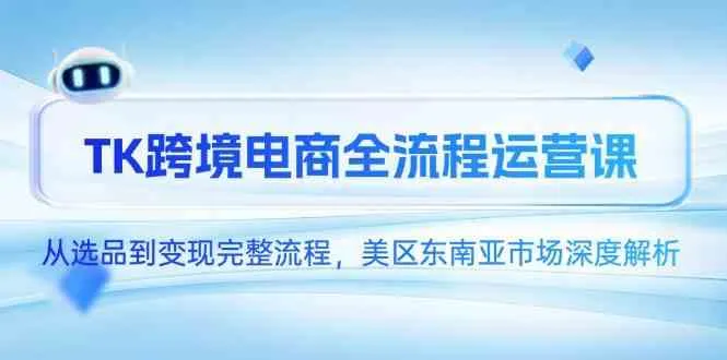 TK跨境电商全流程运营课，从选品到变现完整流程，美区东南亚市场深度解析-一起筹课网