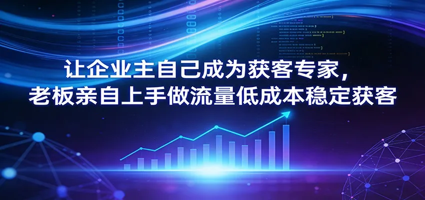 让企业主自己成为获客专家,老板亲自上手做流量低成本稳定获客-一起筹课网