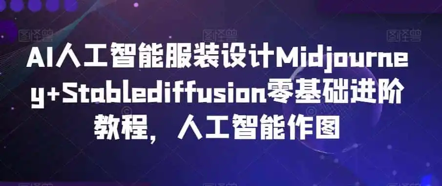 AI人工智能服装设计Midjourney+Stablediffusion零基础进阶教程,人工智能作图-一起筹课网