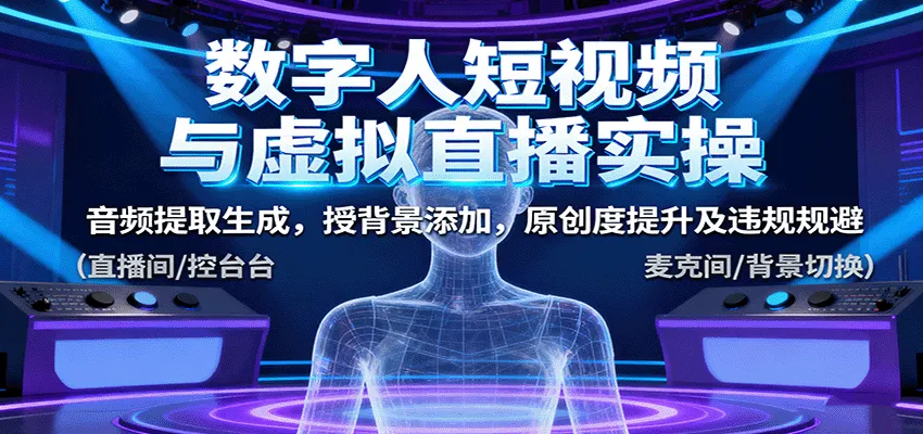数字人短视频与虚拟直播实操,音频提取生成,背景添加,原创度提升及违规规避-一起筹课网
