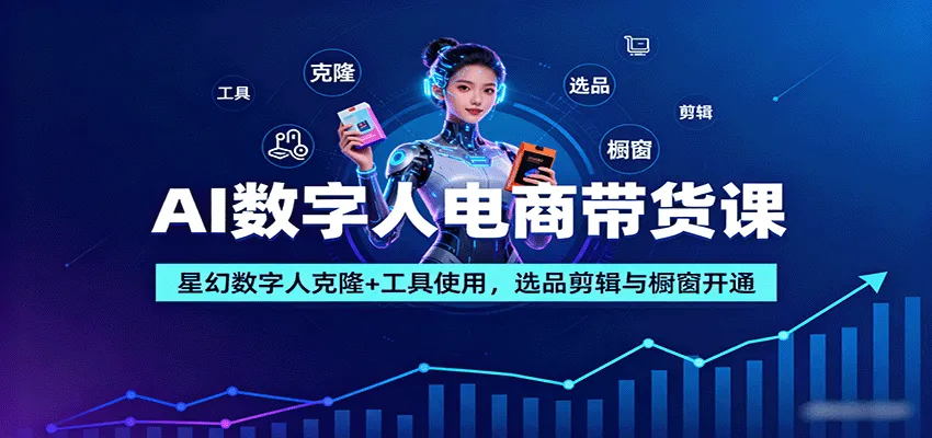 AI数字人电商带货课：星幻数字人克隆+工具使用，选品剪辑与橱窗开通-一起筹课网