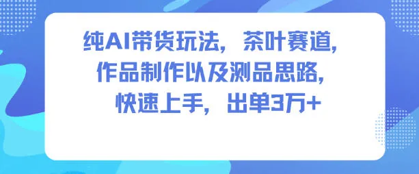 纯AI带货玩法，茶叶赛道，制作以及思路，快速上手，出单3W+-一起筹课网