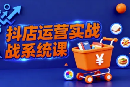 抖音小店全流程实操课,助创业者商家系统掌握抖店运营精髓-一起筹课网