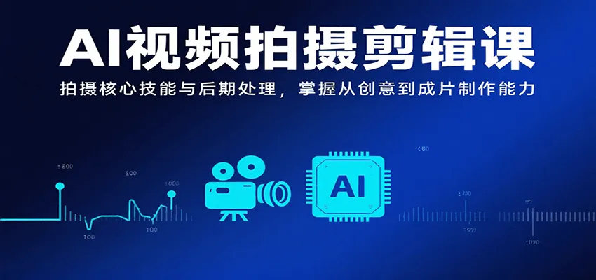 AI视频拍摄剪辑课，拍摄核心技能与后期处理，掌握从创意到成片制作能力-一起筹课网