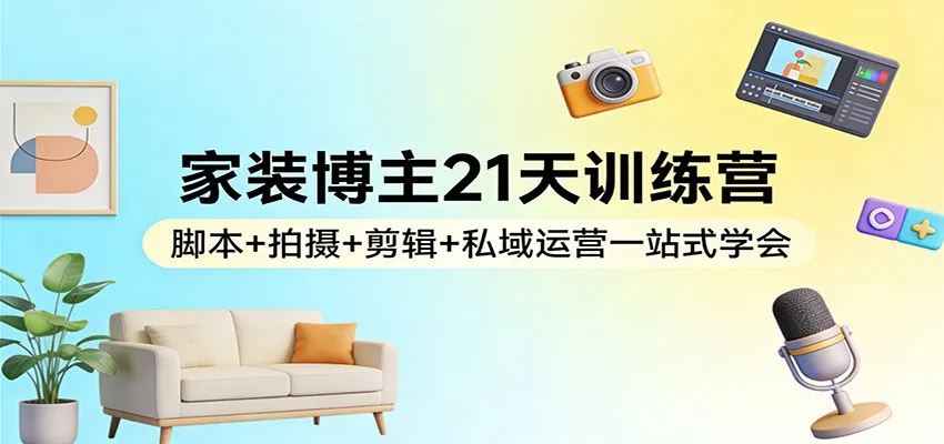 家装博主21天训练营:脚本+拍摄+剪辑+私域运营一站式学会-一起筹课网