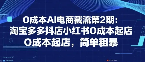 0成本AI电商截流第2期：淘宝多多抖店小红书0成本起店，简单粗暴-一起筹课网