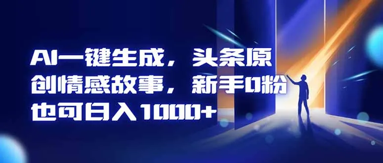 AI一键生成，头条原创情感故事，新手0粉也可日入1000+-一起筹课网