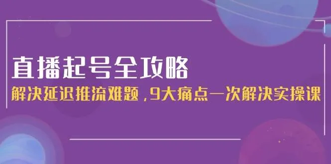 直播起号全攻略：解决延迟推流难题，9大痛点一次解决实操课-一起筹课网