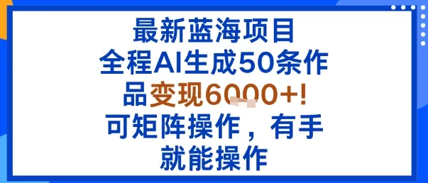 最新蓝海项目：全程AI生成50条作品变现6k+，可矩阵操作，有手就能操作-一起筹课网