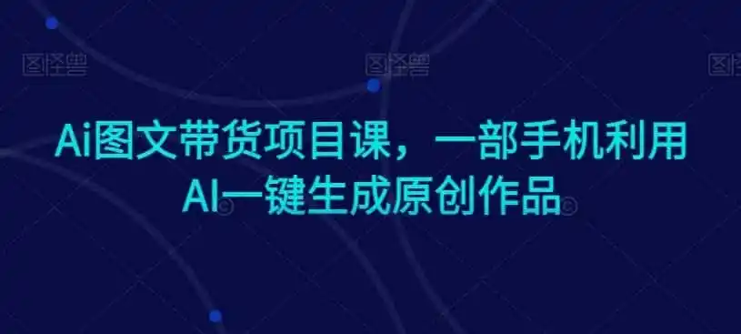 Ai图文带货项目课，一部手机利用AI一键生成原创作品-一起筹课网