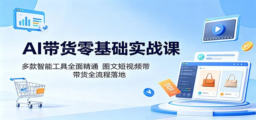 AI带货零基础实战课:多款智能工具全面精通,图文短视频带货全流程落地-一起筹课网