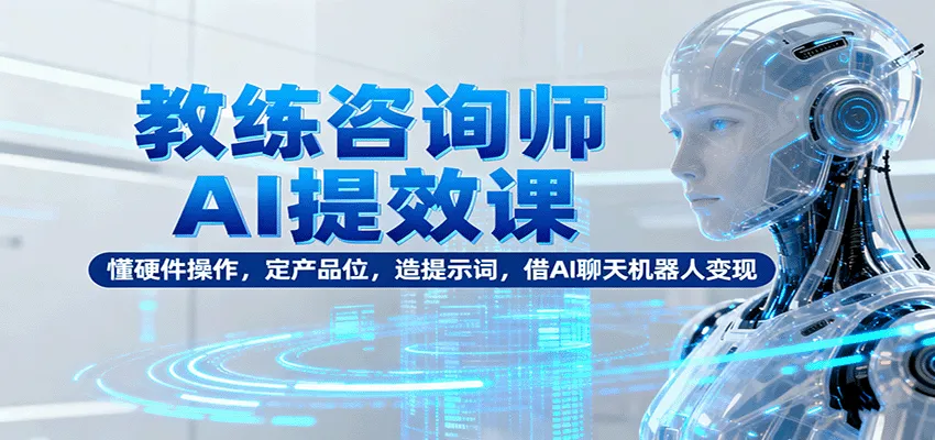 教练咨询师AI提效课:懂硬件操作,定产品位,造提示词,借AI聊天机器人变现-一起筹课网