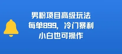 男粉项目高级玩法，每单899，冷门暴利，小白也可操作-一起筹课网