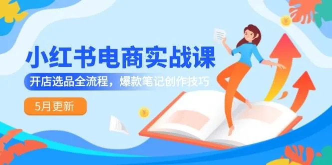 小红书电商实战课-5月更新，开店选品全流程，爆款笔记创作技巧-一起筹课网