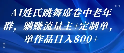 AI姓氏跳舞席卷中老年群，躺挣流量主+定制单，单作品日入8张-一起筹课网