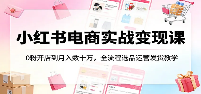 小红书电商实战变现课:0粉开店到月入数十万,全流程选品运营发货教学-一起筹课网