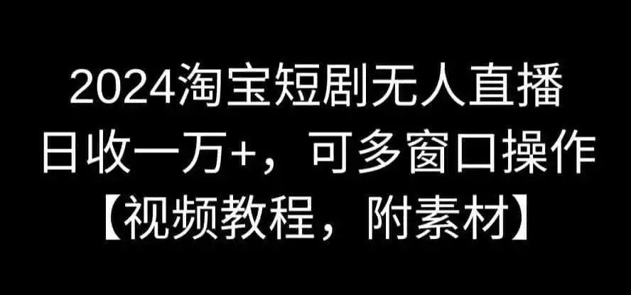 2024淘宝短剧无人直播,日收一万+,可多窗口操作【视频教程,附素材】【揭秘】-一起筹课网