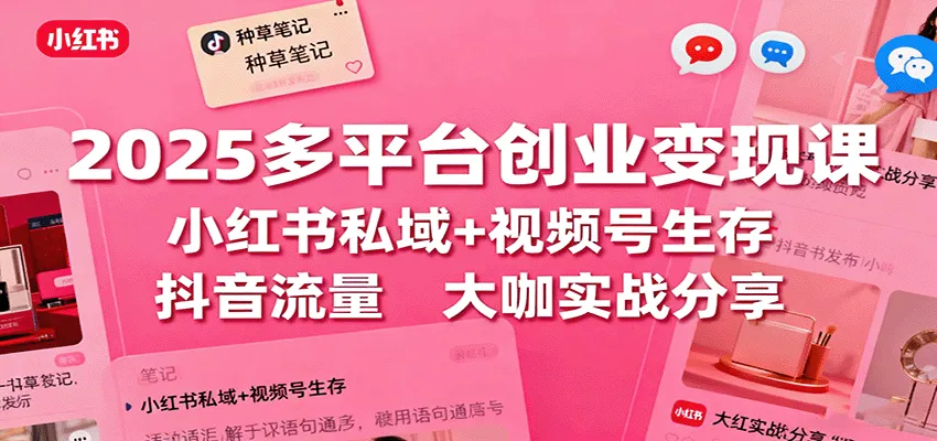 2025多平台创业变现课:小红书私域+视频号生存+抖音流量,大咖实战分享-一起筹课网
