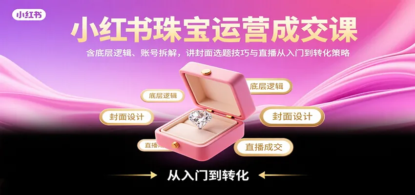 小红书珠宝运营成交课:含底层逻辑、账号拆解,讲封面选题技巧与直播从入门到转化策略-一起筹课网