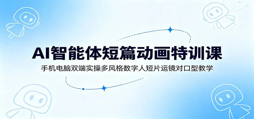 AI智能体短篇动画特训课：手机电脑双端实操多风格数字人短片运镜对口型教学-一起筹课网