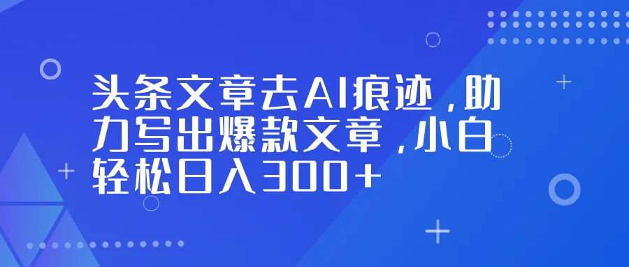 头条文章去AI痕迹，助力写出爆款文章，小白轻松日入300+-一起筹课网