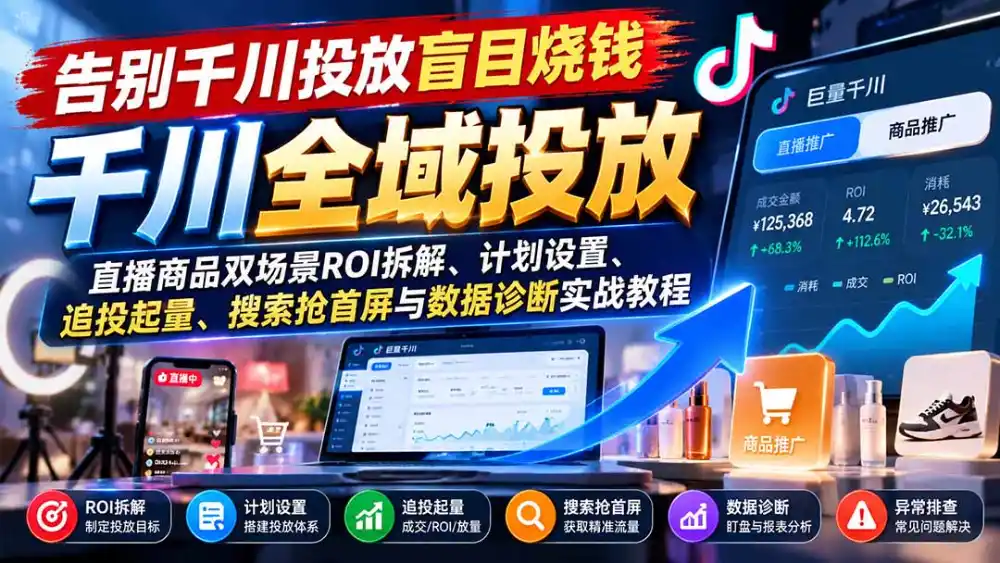 告别千川投放盲目烧钱：直播商品双场景ROI拆解、计划设置、追投起量、搜索抢首屏与数据诊断实战教程-一起筹课网
