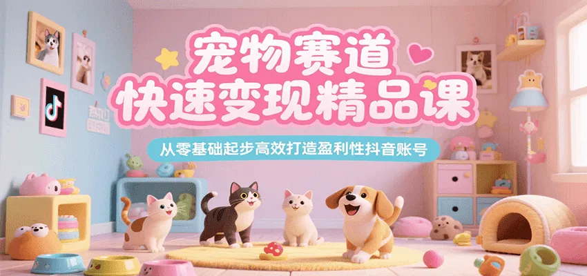 宠物赛道快速变现精品课，从零基础起步高效打造盈利性抖音账号-一起筹课网