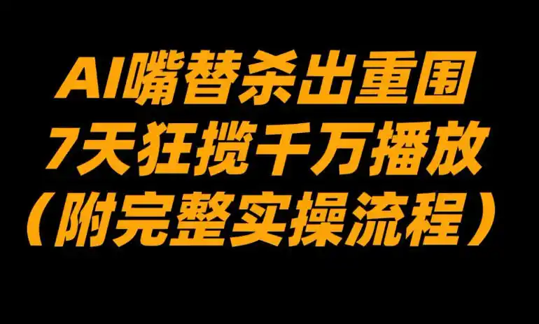 AI嘴替杀出重围,7天狂揽千万播放!(附完整实操流程)-一起筹课网