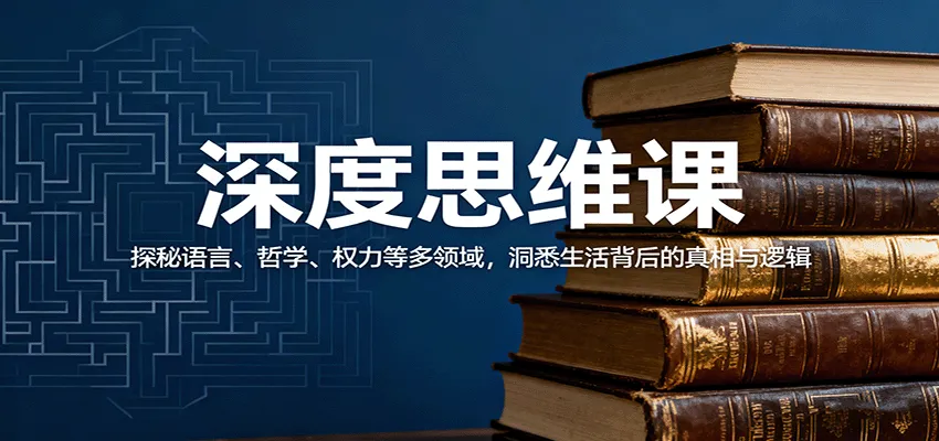 深度思维课:探秘语言、哲学、权力等多领域,洞悉生活背后的真相与逻辑-一起筹课网