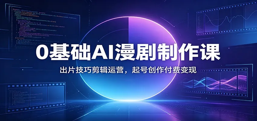 0基础AI漫剧制作课:出片技巧剪辑运营,起号创作付费变现-一起筹课网