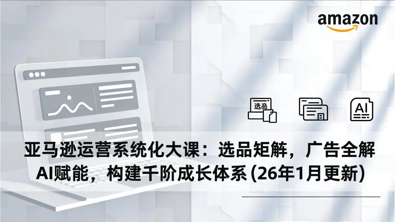 亚马逊运营系统化大课：选品矩阵，广告全解，AI赋能，构建千阶成长体系(26年1月更新-一起筹课网
