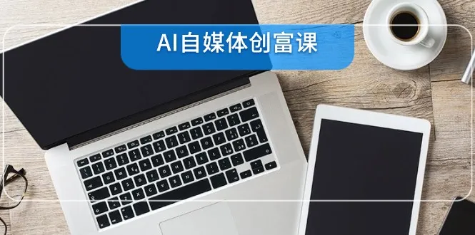 AI自媒体创富课，账号准备到直播带货，零基础22项技能速成-一起筹课网