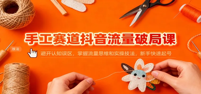 手工赛道抖音流量破局课：避开认知误区，掌握流量思维和实操技法，新手快速起号-一起筹课网