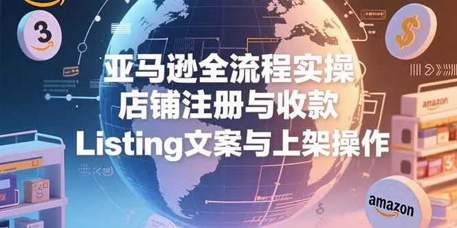 亚马逊全流程实操，店铺注册与收款，Listing文案与上架操作-一起筹课网