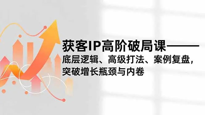 获客IP高阶破局课，底层逻辑、高级打法、案例复盘，突破增长瓶颈与内卷-一起筹课网