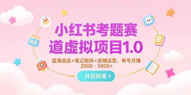 小红书考题赛道虚拟项目1.0，蓝海选品+笔记矩阵+店铺运营，单号月赚5000+-一起筹课网